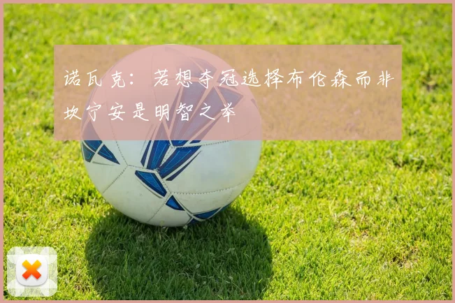 诺瓦克：若想夺冠选择布伦森而非坎宁安是明智之举