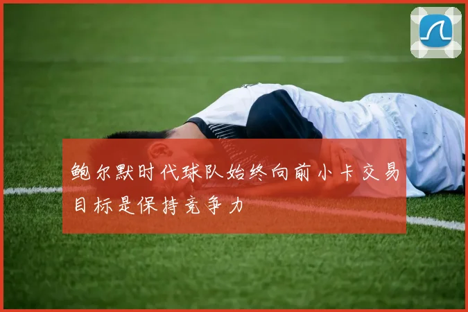 鲍尔默时代球队始终向前小卡交易目标是保持竞争力