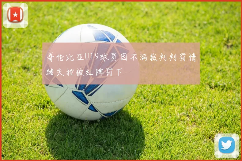 哥伦比亚U19球员因不满裁判判罚情绪失控被红牌罚下