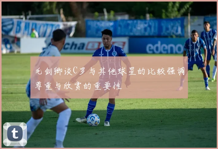 毛剑卿谈C罗与其他球星的比较强调尊重与欣赏的重要性