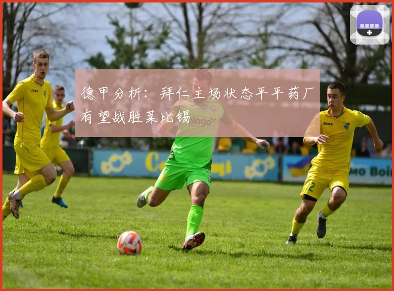 德甲分析：拜仁主场状态平平药厂有望战胜莱比锡