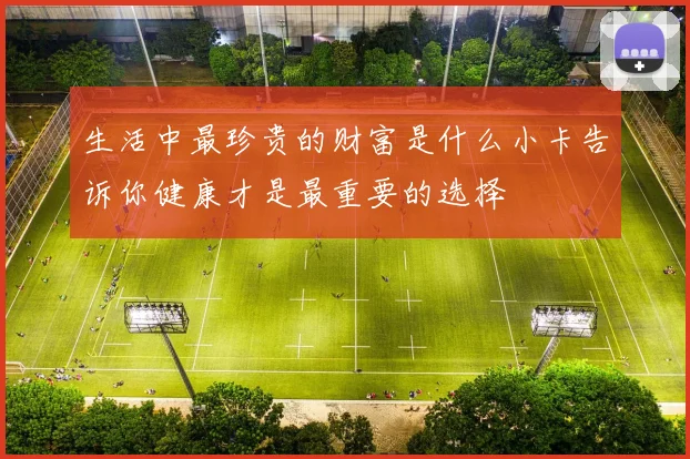 生活中最珍贵的财富是什么小卡告诉你健康才是最重要的选择
