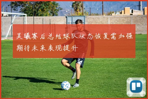吴曦赛后总结球队状态恢复需加强期待未来表现提升