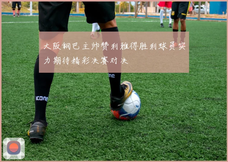 大阪钢巴主帅赞利雅得胜利球员实力期待精彩决赛对决