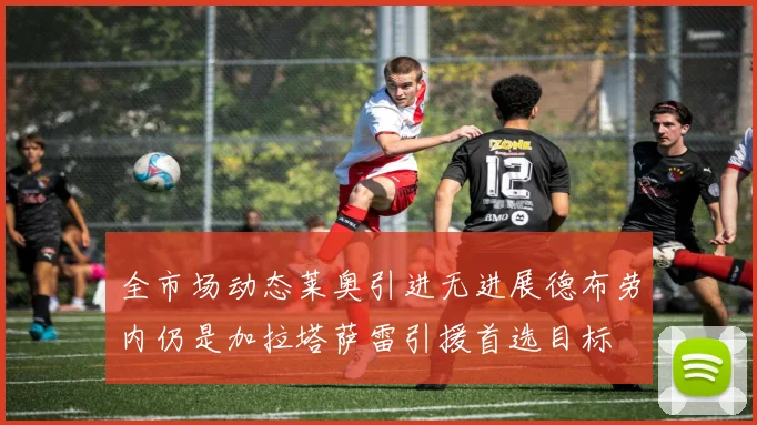 全市场动态莱奥引进无进展德布劳内仍是加拉塔萨雷引援首选目标