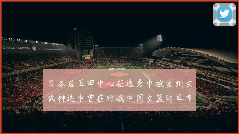 日本后卫田中心在选秀中被金州女武神选中曾在对战中国女篮时单节狂砍21分