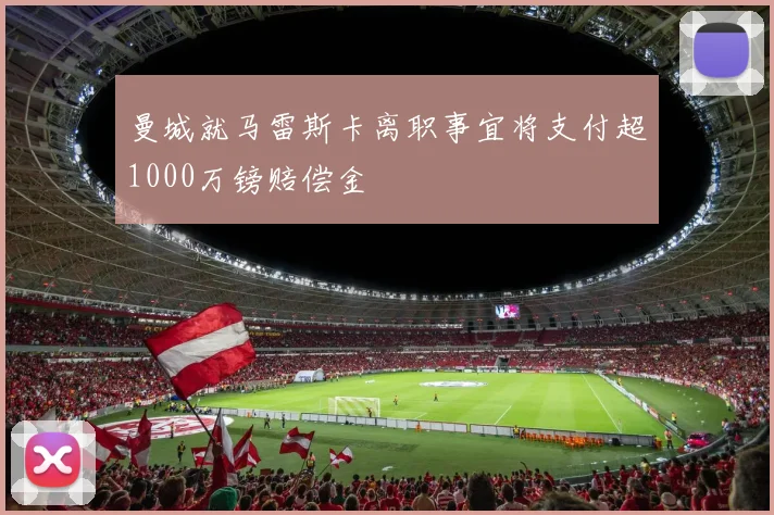 曼城就马雷斯卡离职事宜将支付超1000万镑赔偿金