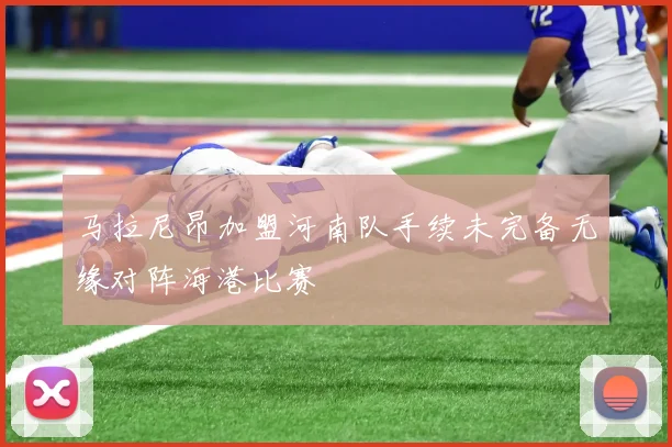 马拉尼昂加盟河南队手续未完备无缘对阵海港比赛