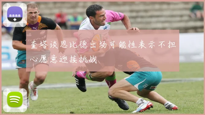 奎塔谈恩比德出场可能性表示不担心愿意迎接挑战