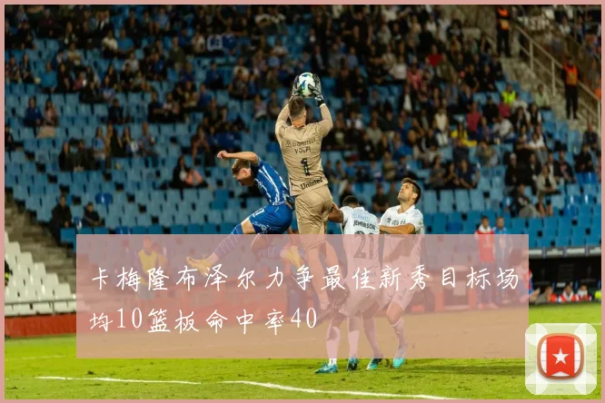 卡梅隆布泽尔力争最佳新秀目标场均10篮板命中率40
