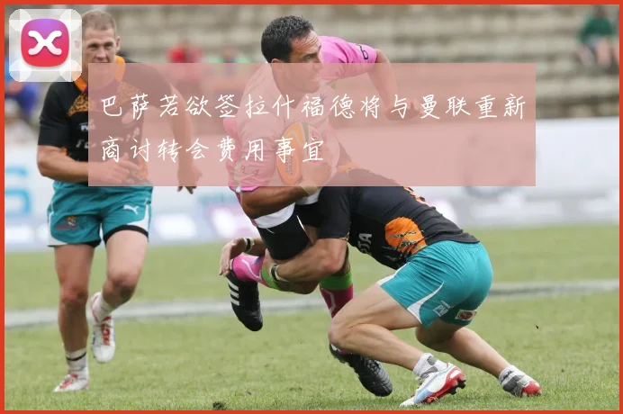 巴萨若欲签拉什福德将与曼联重新商讨转会费用事宜