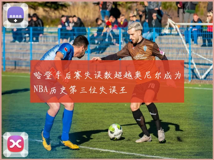 哈登季后赛失误数超越奥尼尔成为NBA历史第三位失误王