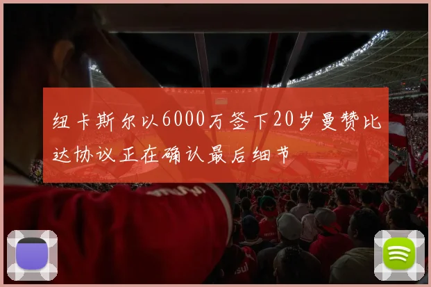 纽卡斯尔以6000万签下20岁曼赞比达协议正在确认最后细节
