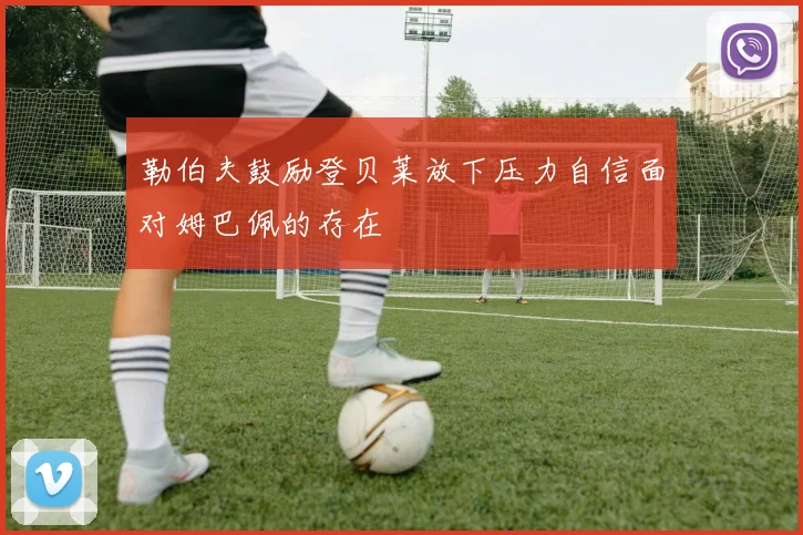 勒伯夫鼓励登贝莱放下压力自信面对姆巴佩的存在