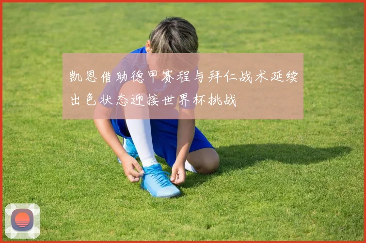 凯恩借助德甲赛程与拜仁战术延续出色状态迎接世界杯挑战