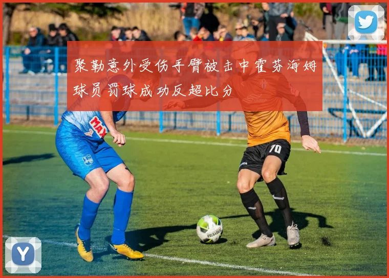 聚勒意外受伤手臂被击中霍芬海姆球员罚球成功反超比分