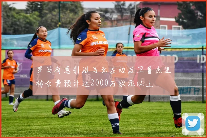 罗马有意引进马竞左边后卫鲁杰里转会费预计达2000万欧元以上