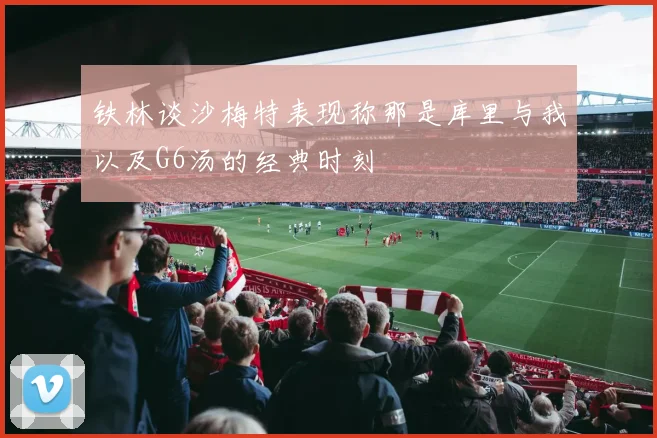 铁林谈沙梅特表现称那是库里与我以及G6汤的经典时刻