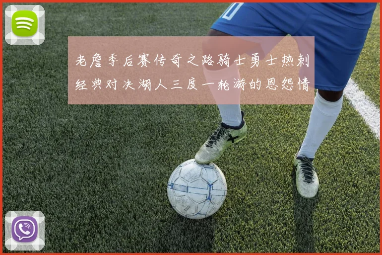 老詹季后赛传奇之路骑士勇士热刺经典对决湖人三度一轮游的恩怨情仇