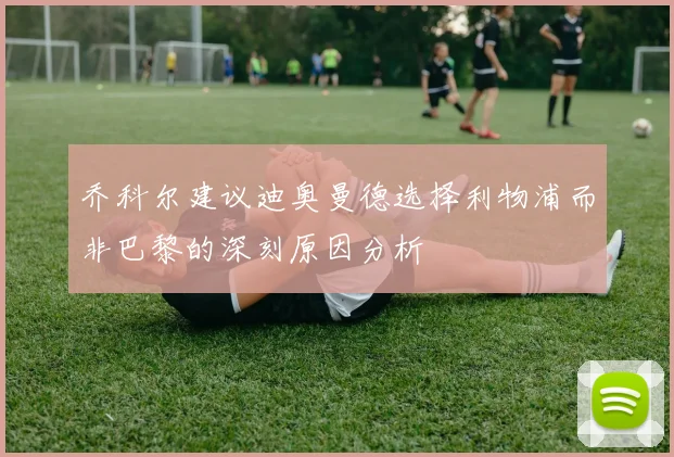 乔科尔建议迪奥曼德选择利物浦而非巴黎的深刻原因分析