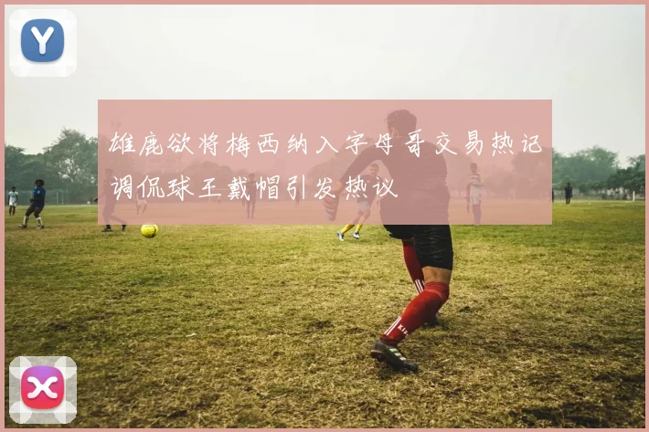雄鹿欲将梅西纳入字母哥交易热记调侃球王戴帽引发热议