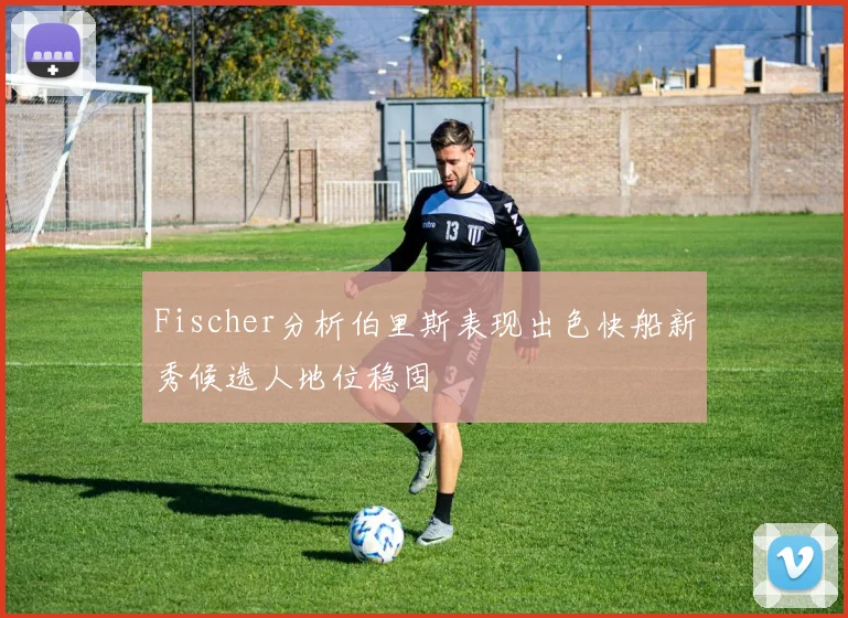 Fischer分析伯里斯表现出色快船新秀候选人地位稳固