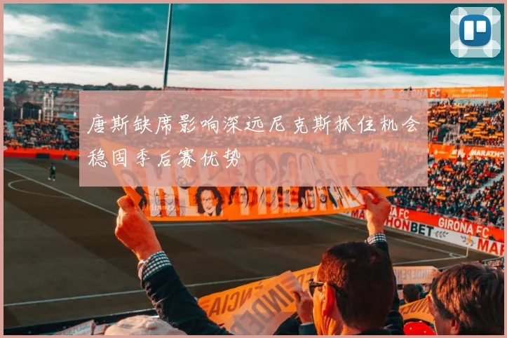 唐斯缺席影响深远尼克斯抓住机会稳固季后赛优势
