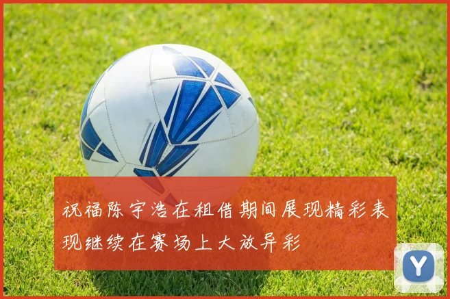 祝福陈宇浩在租借期间展现精彩表现继续在赛场上大放异彩