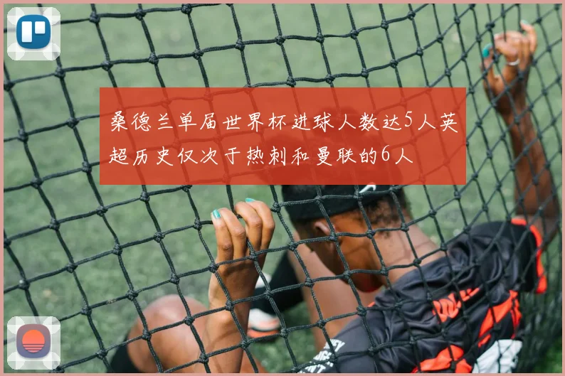 桑德兰单届世界杯进球人数达5人英超历史仅次于热刺和曼联的6人