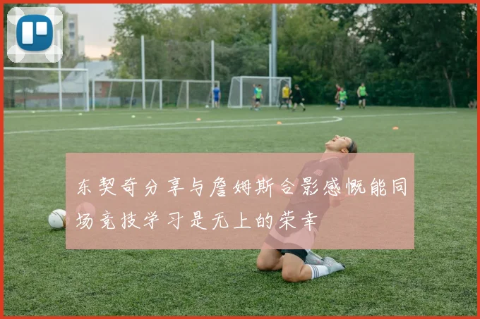 东契奇分享与詹姆斯合影感慨能同场竞技学习是无上的荣幸